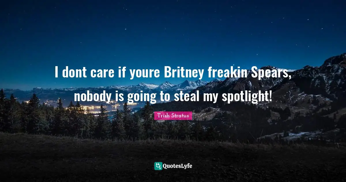 I dont care if youre Britney freakin Spears, nobody is going to steal my spotlight!
