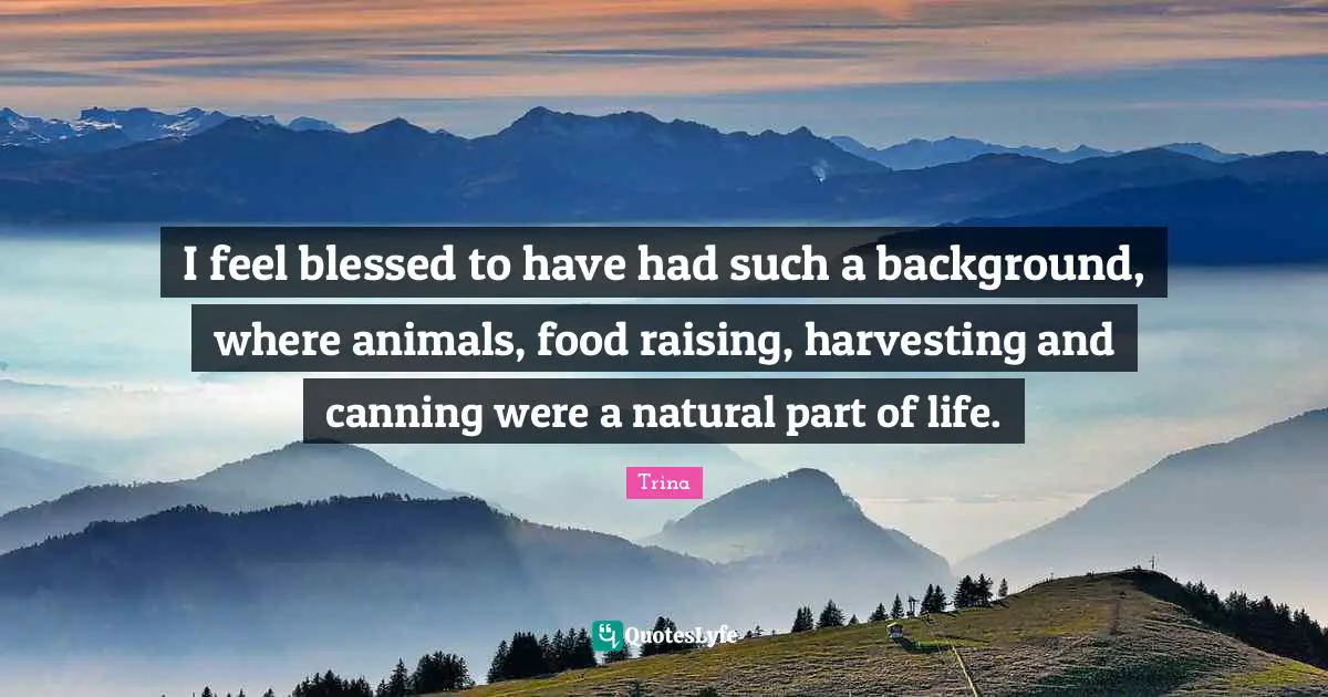 I feel blessed to have had such a background, where animals, food raising, harvesting and canning were a natural part of life.