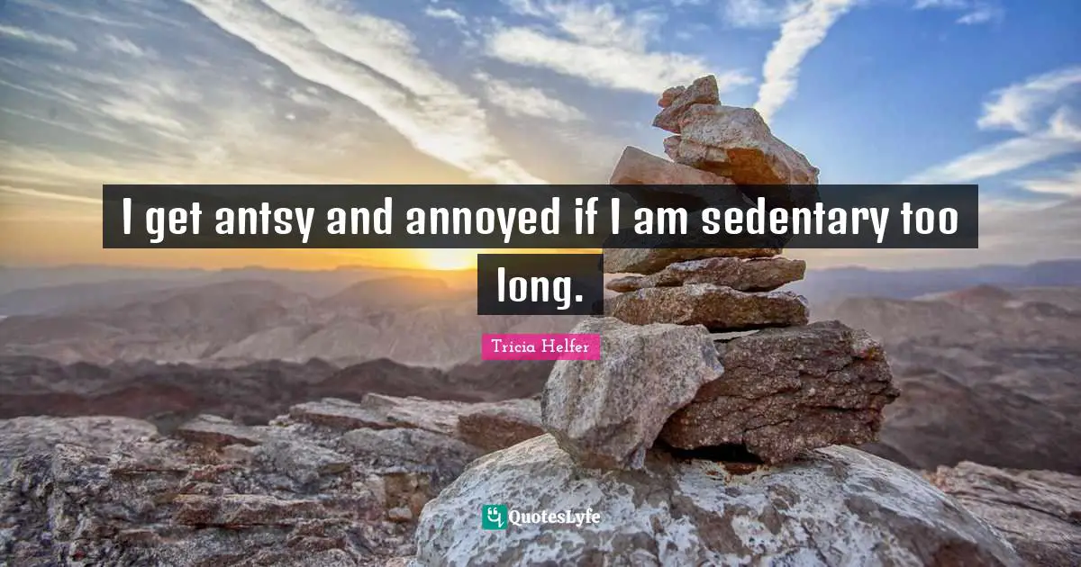 Tricia Helfer Quotes: "I get antsy and annoyed if I am sedentary too long."