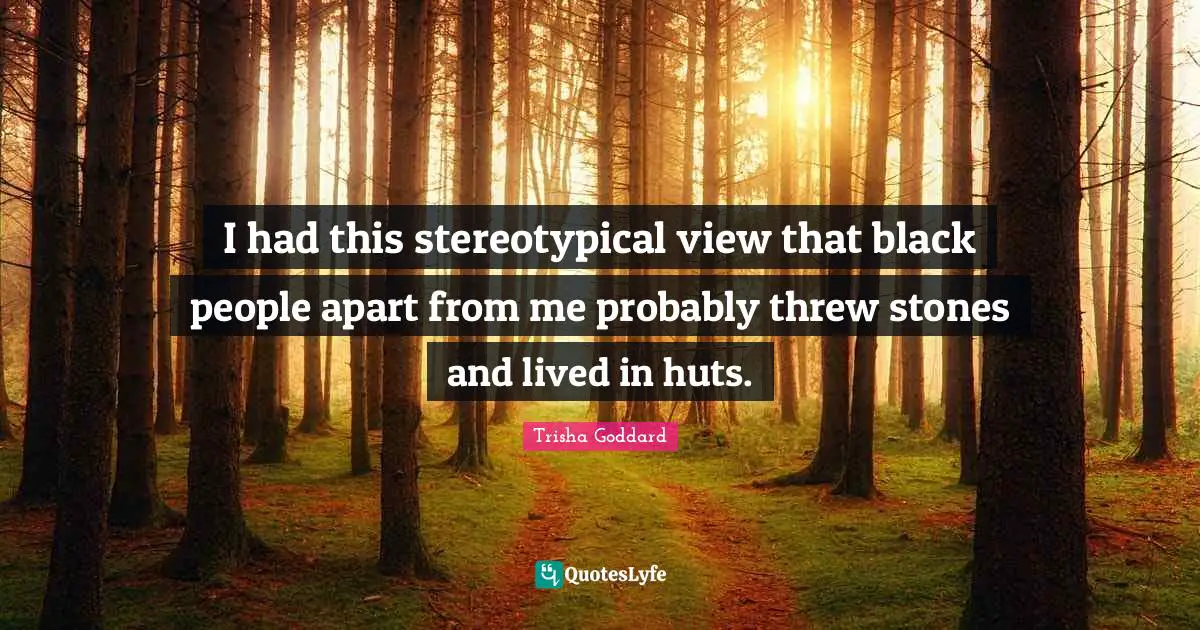 Trisha Goddard Quotes: "I had this stereotypical view that black people apart from me probably threw stones and lived in huts."