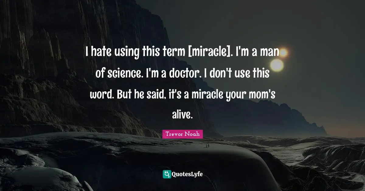 Trevor Noah Quotes: "I hate using this term [miracle]. I'm a man of science. I'm a doctor. I don't use this word. But he said, it's a miracle your mom's alive."