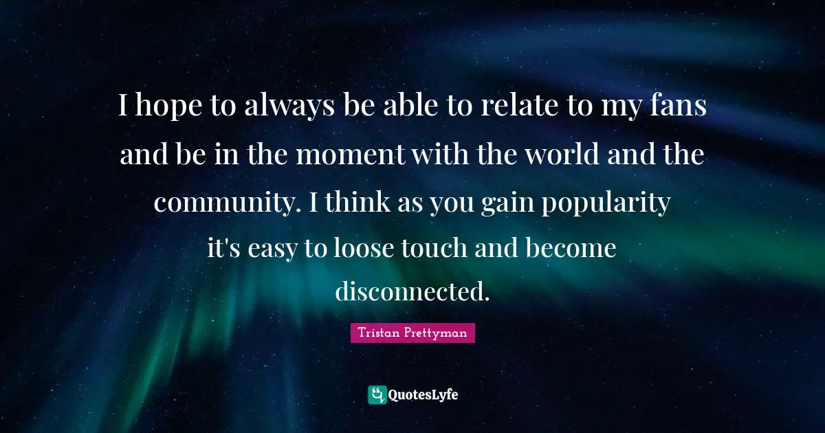 Disconnected Quotes: "I hope to always be able to relate to my fans and be in the moment with the world and the community. I think as you gain popularity it's easy to loose touch and become disconnected."