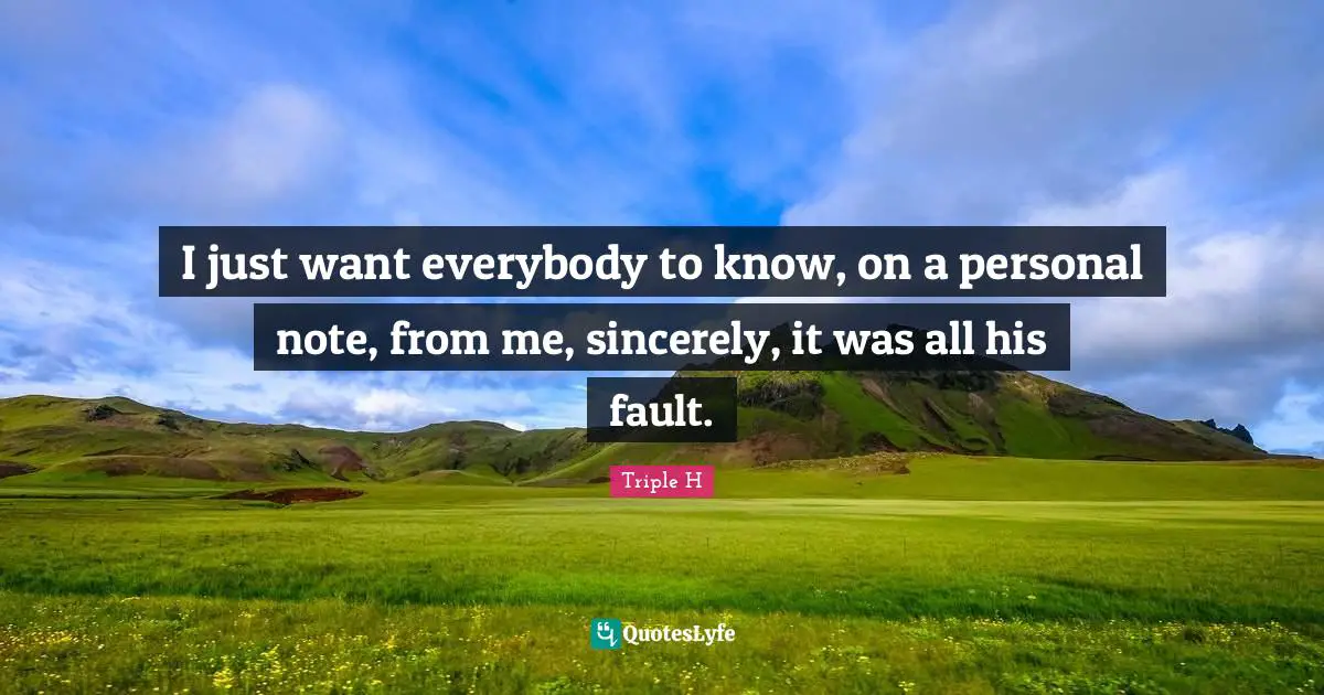 I just want everybody to know, on a personal note, from me, sincerely, it was all his fault.