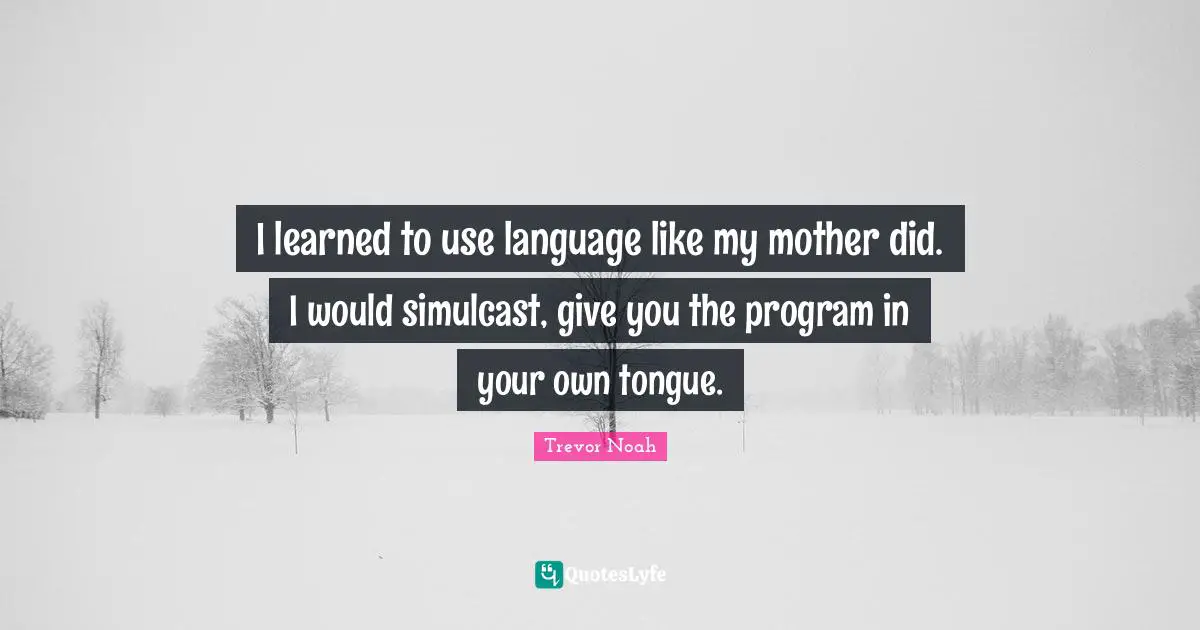 Trevor Noah Quotes: "I learned to use language like my mother did. I would simulcast, give you the program in your own tongue."
