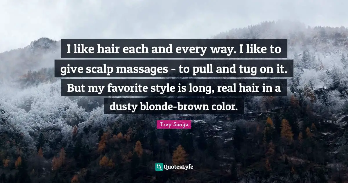 I like hair each and every way. I like to give scalp massages - to pull and tug on it. But my favorite style is long, real hair in a dusty blonde-brown color.