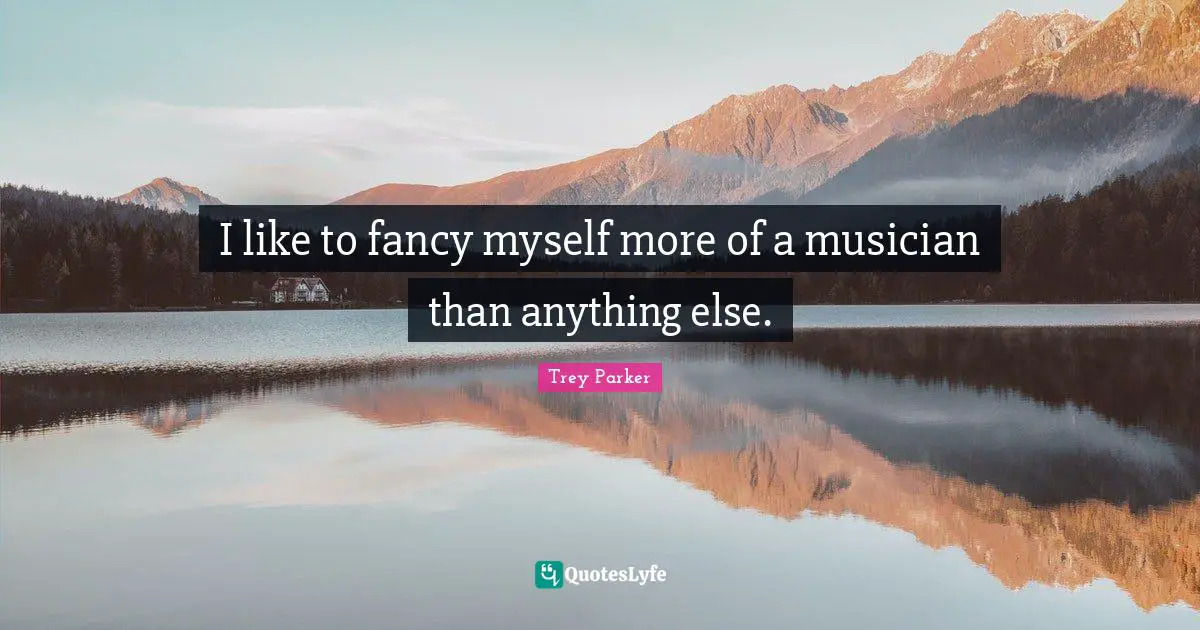 I like to fancy myself more of a musician than anything else.