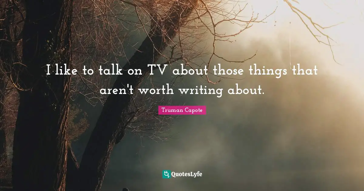 I like to talk on TV about those things that aren't worth writing about.