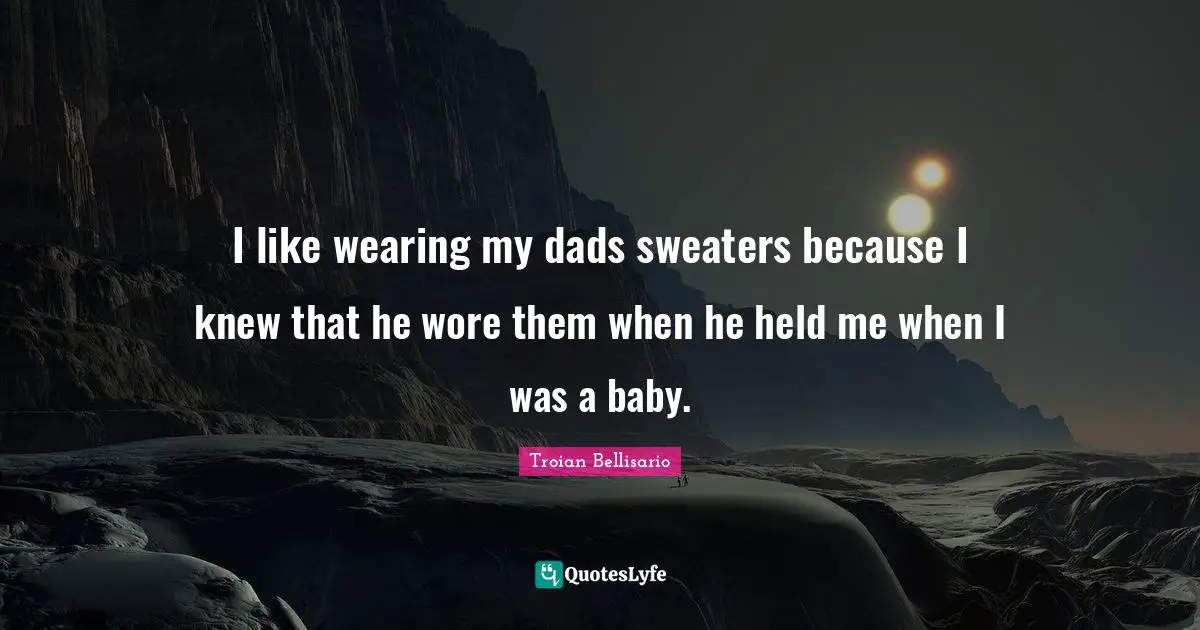 Sweaters Quotes: "I like wearing my dads sweaters because I knew that he wore them when he held me when I was a baby."