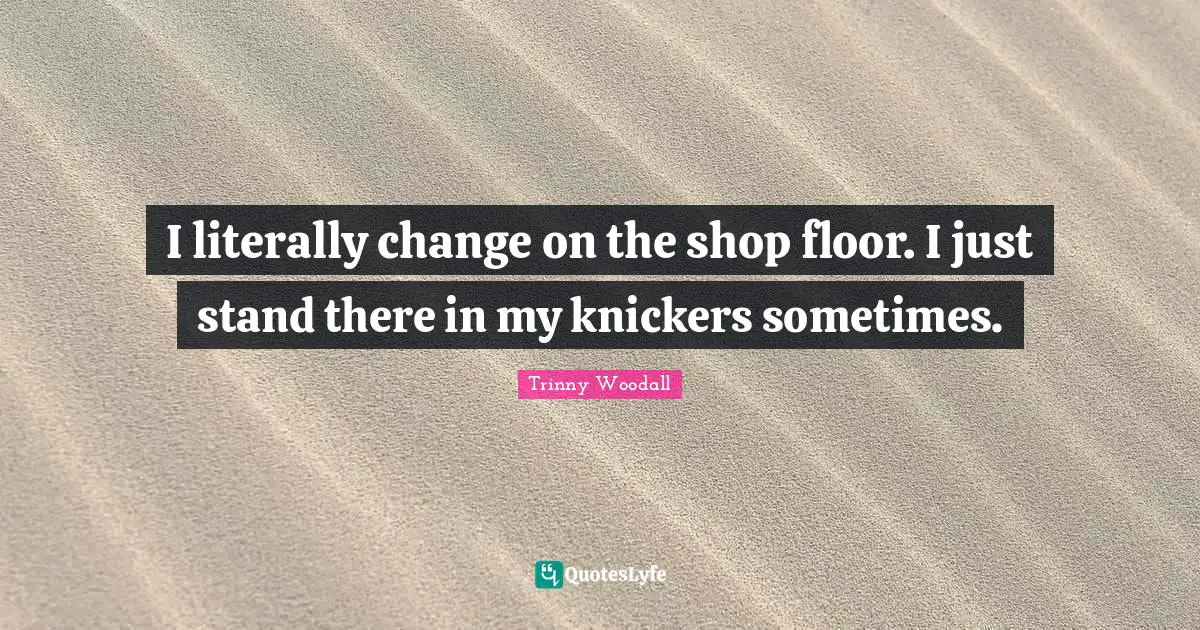 Trinny Woodall Quotes: "I literally change on the shop floor. I just stand there in my knickers sometimes."