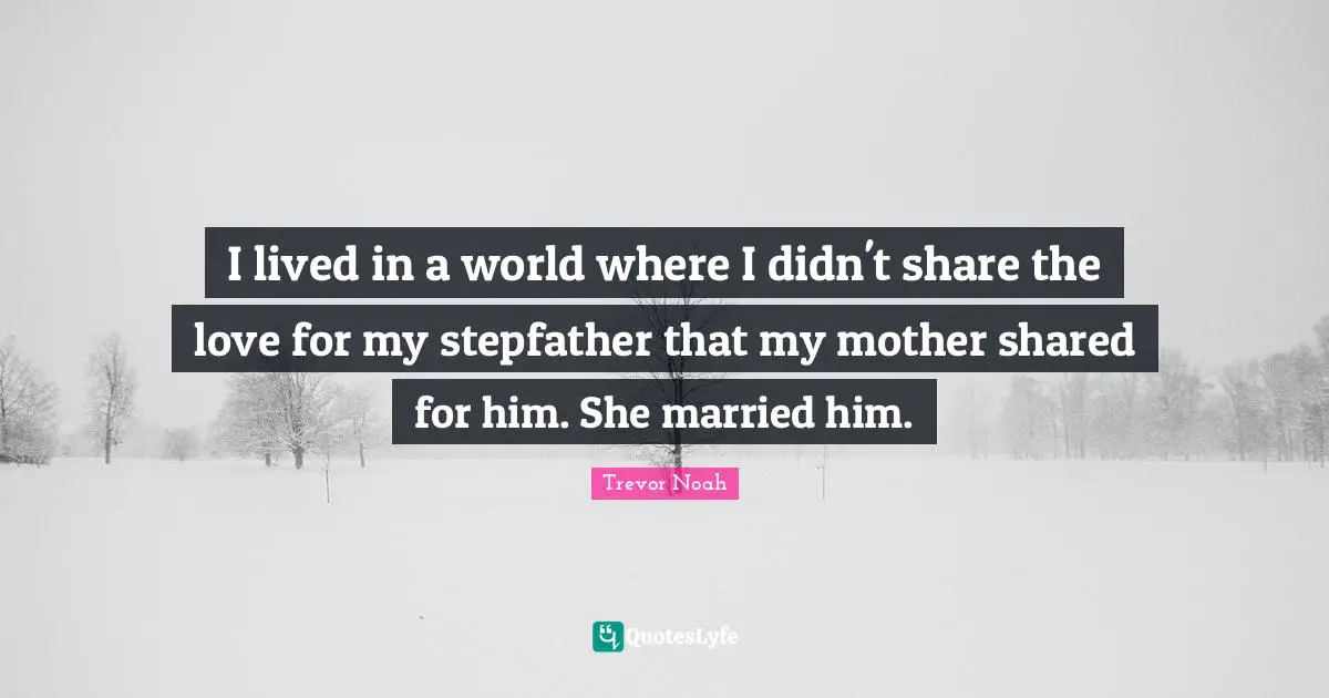 Trevor Noah Quotes: "I lived in a world where I didn't share the love for my stepfather that my mother shared for him. She married him."
