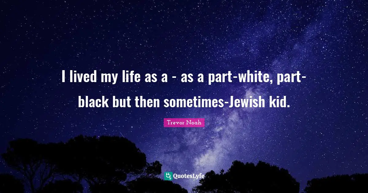 Trevor Noah Quotes: "I lived my life as a - as a part-white, part-black but then sometimes-Jewish kid."