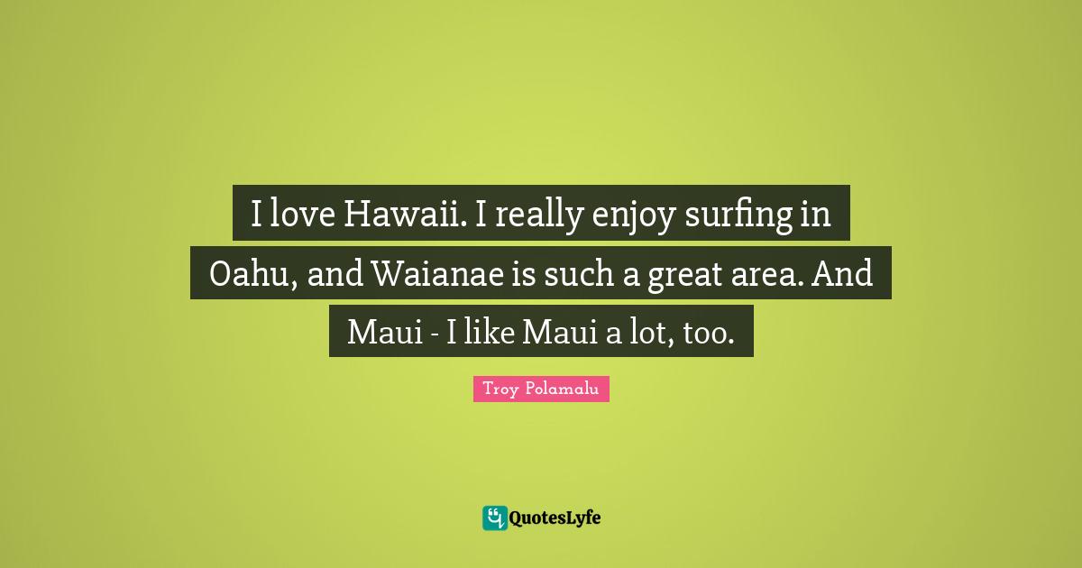 I love Hawaii. I really enjoy surfing in Oahu, and Waianae is such a great area. And Maui - I like Maui a lot, too.