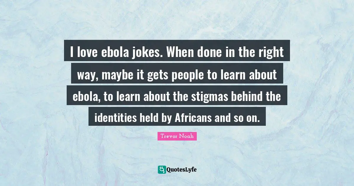 Trevor Noah Quotes: "I love ebola jokes. When done in the right way, maybe it gets people to learn about ebola, to learn about the stigmas behind the identities held by Africans and so on."