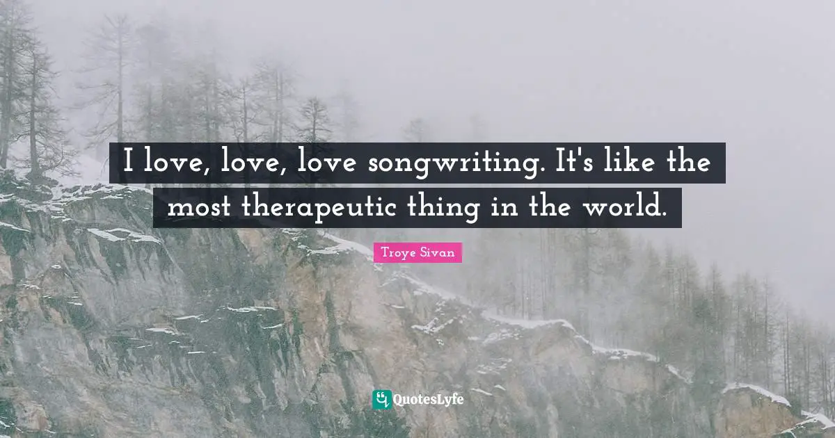 I love, love, love songwriting. It's like the most therapeutic thing in the world.