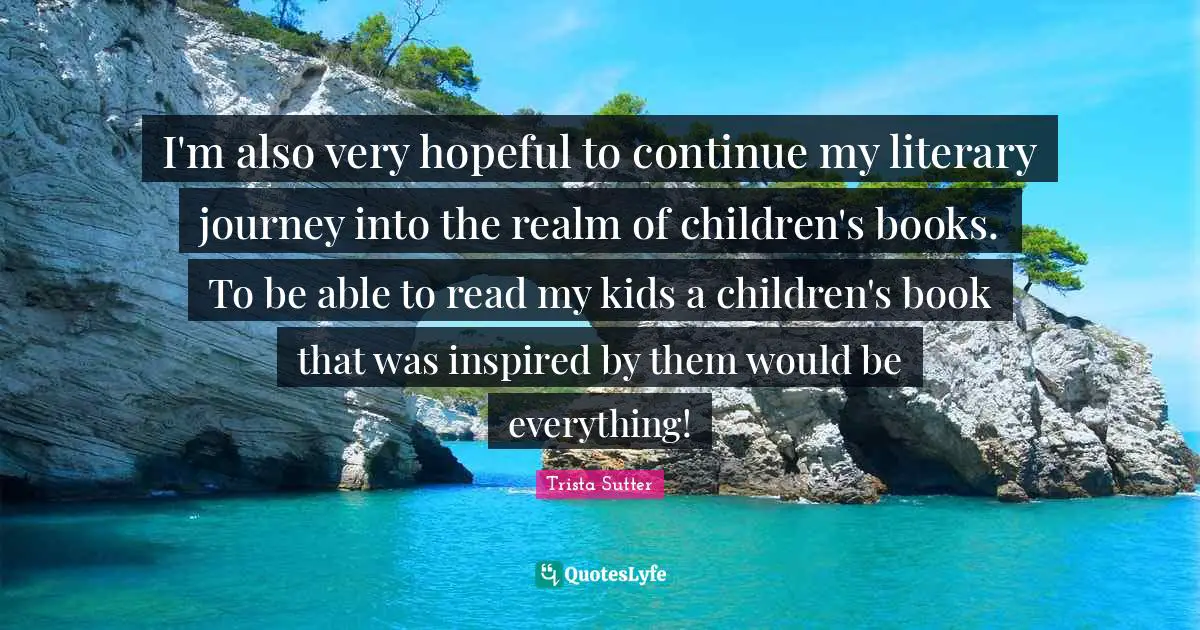 Trista Sutter Quotes: "I'm also very hopeful to continue my literary journey into the realm of children's books. To be able to read my kids a children's book that was inspired by them would be everything!"