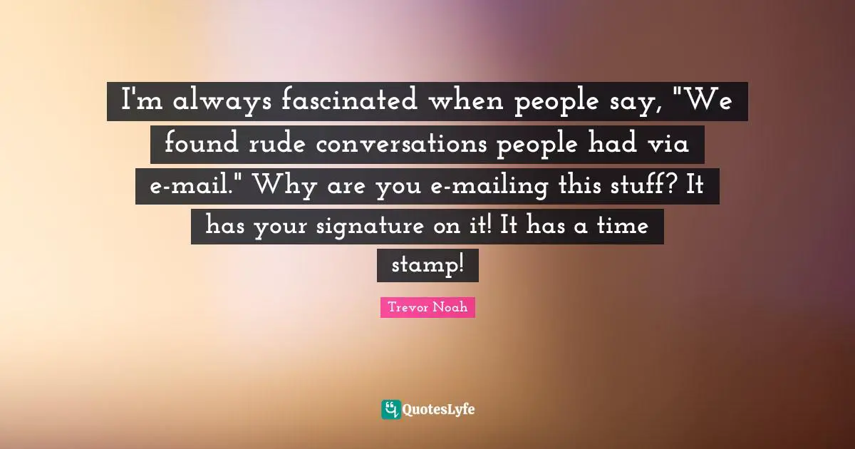 Trevor Noah Quotes: "I'm always fascinated when people say, "We found rude conversations people had via e-mail." Why are you e-mailing this stuff? It has your signature on it! It has a time stamp!"