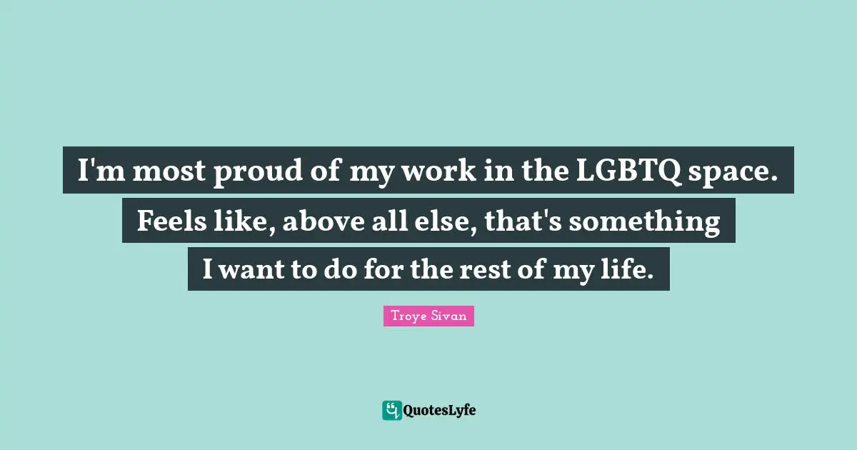 I'm most proud of my work in the LGBTQ space. Feels like, above all else, that's something I want to do for the rest of my life.