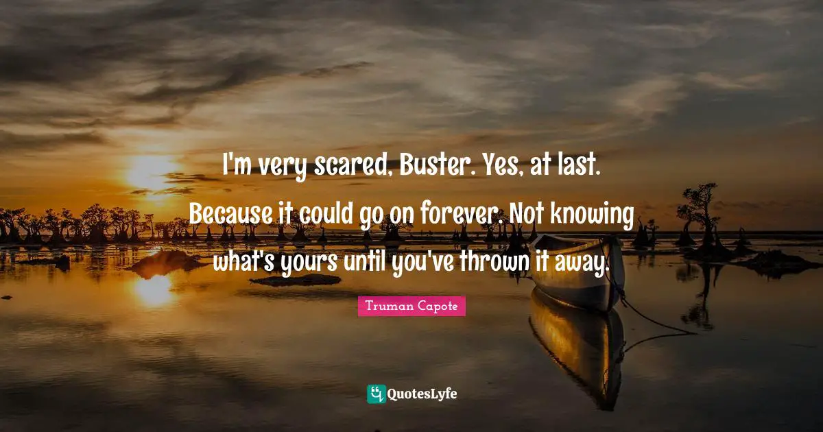 I'm very scared, Buster. Yes, at last. Because it could go on forever. Not knowing what's yours until you've thrown it away.