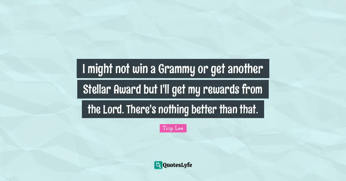 Awards Quotes: "I might not win a Grammy or get another Stellar Award but I'll get my rewards from the Lord. There's nothing better than that."
