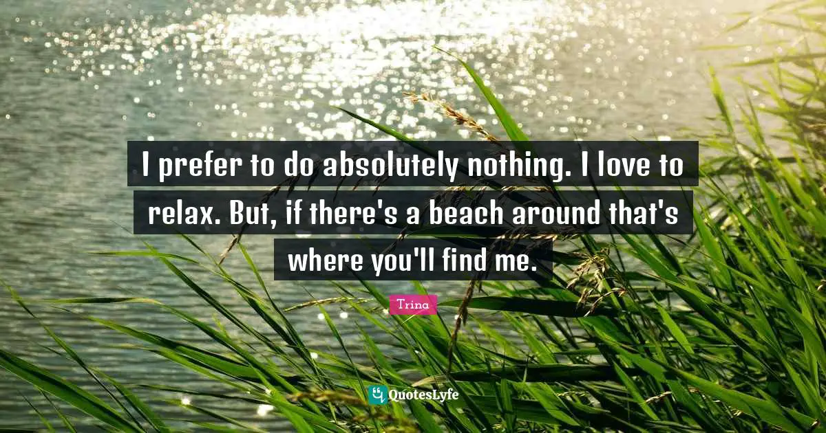 I prefer to do absolutely nothing. I love to relax. But, if there's a beach around that's where you'll find me.