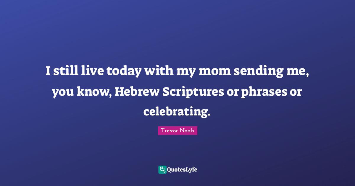 Trevor Noah Quotes: "I still live today with my mom sending me, you know, Hebrew Scriptures or phrases or celebrating."