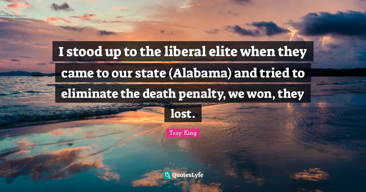 I stood up to the liberal elite when they came to our state (Alabama) and tried to eliminate the death penalty, we won, they lost.