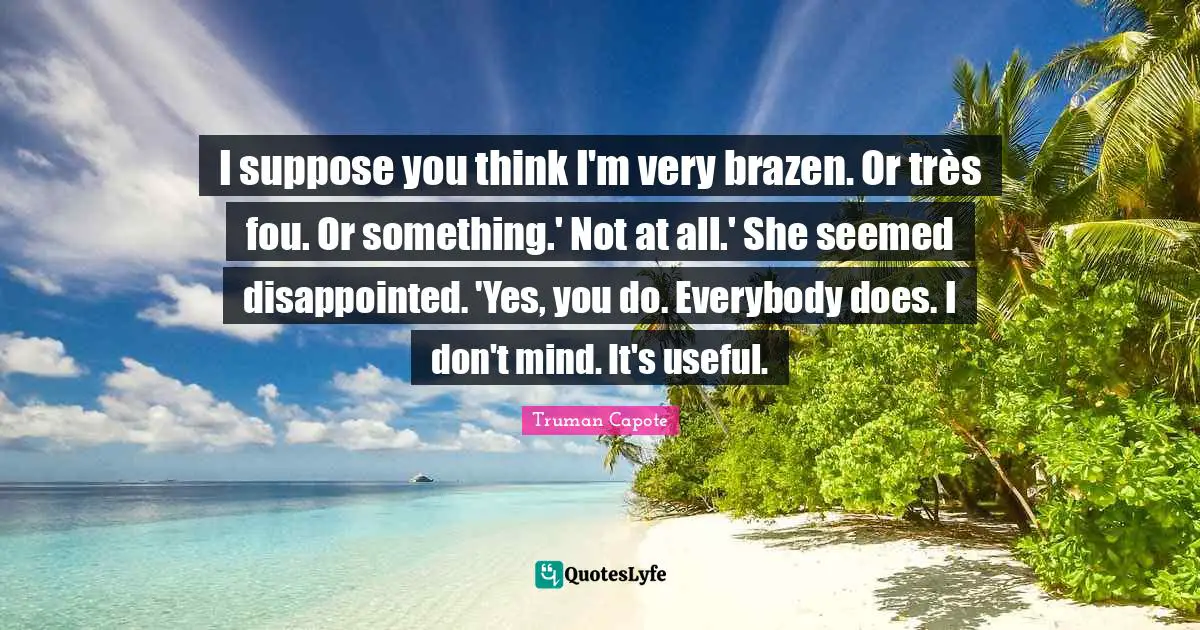 Brazen Quotes: "I suppose you think I'm very brazen. Or très fou. Or something.' Not at all.' She seemed disappointed. 'Yes, you do. Everybody does. I don't mind. It's useful."