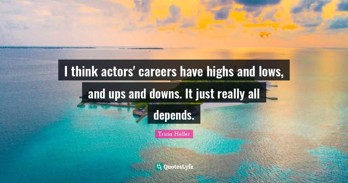 I think actors' careers have highs and lows, and ups and downs. It just really all depends.