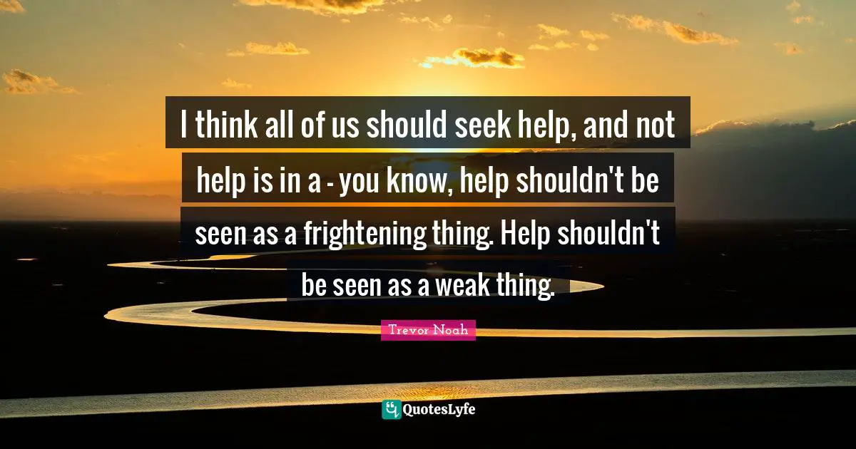 Trevor Noah Quotes: "I think all of us should seek help, and not help is in a - you know, help shouldn't be seen as a frightening thing. Help shouldn't be seen as a weak thing."
