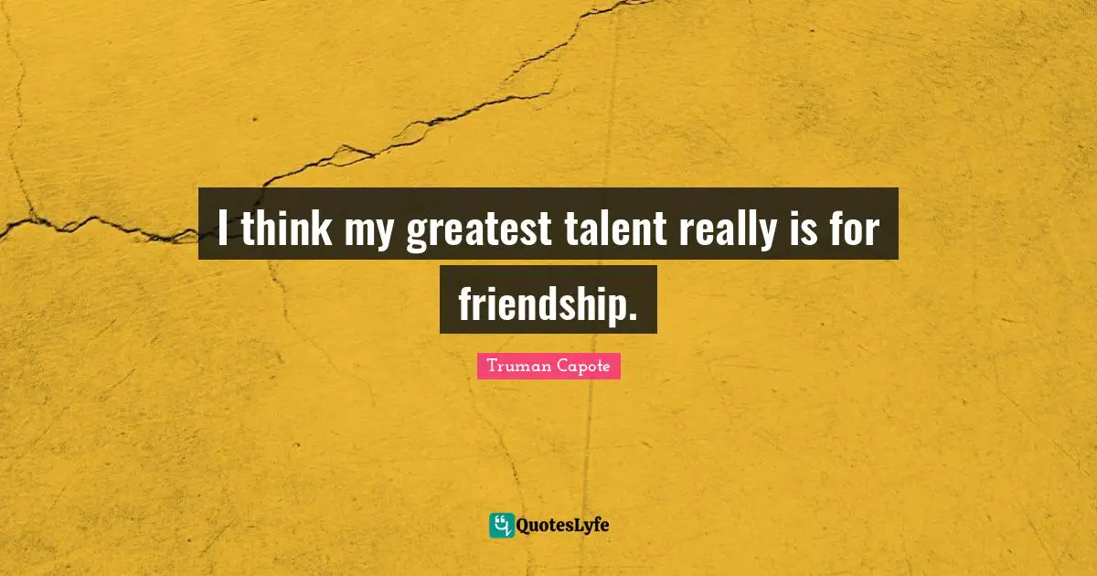 I think my greatest talent really is for friendship.