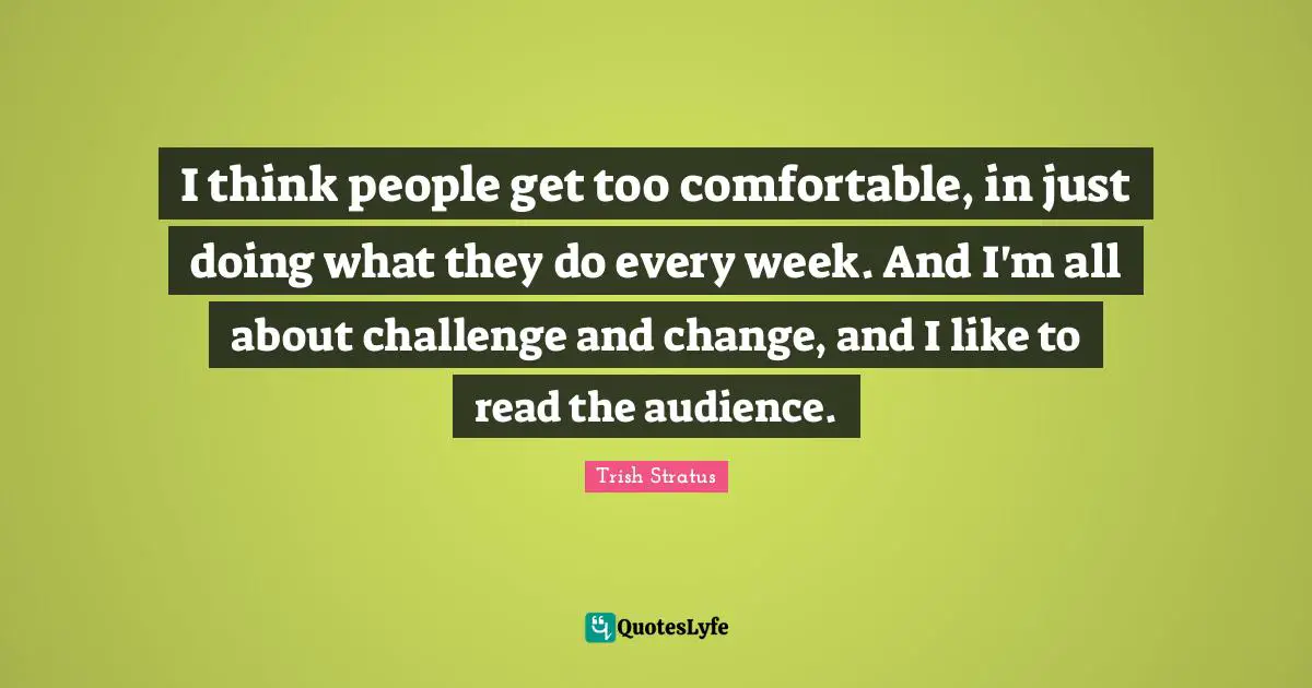 I think people get too comfortable, in just doing what they do every week. And I'm all about challenge and change, and I like to read the audience.