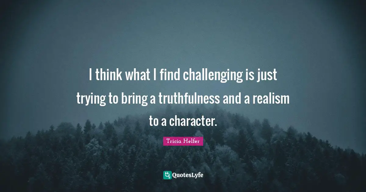 Tricia Helfer Quotes: "I think what I find challenging is just trying to bring a truthfulness and a realism to a character."