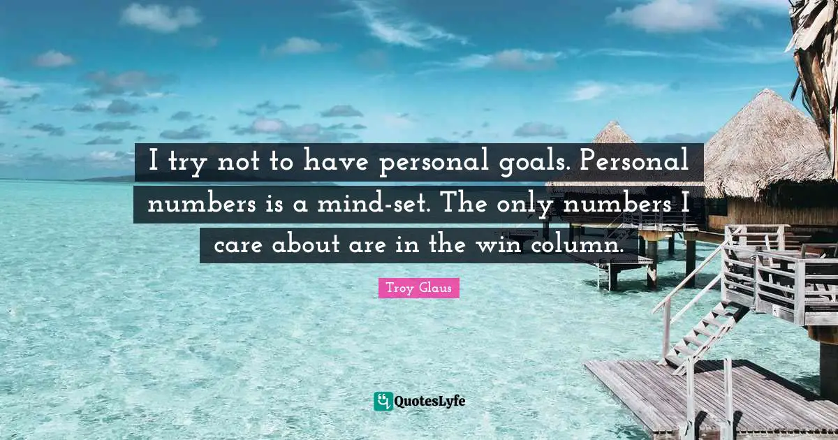 I try not to have personal goals. Personal numbers is a mind-set. The only numbers I care about are in the win column.