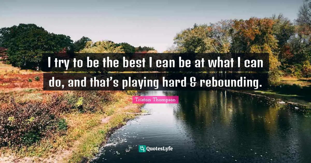 Tristan Thompson Quotes: "I try to be the best I can be at what I can do, and that’s playing hard & rebounding."