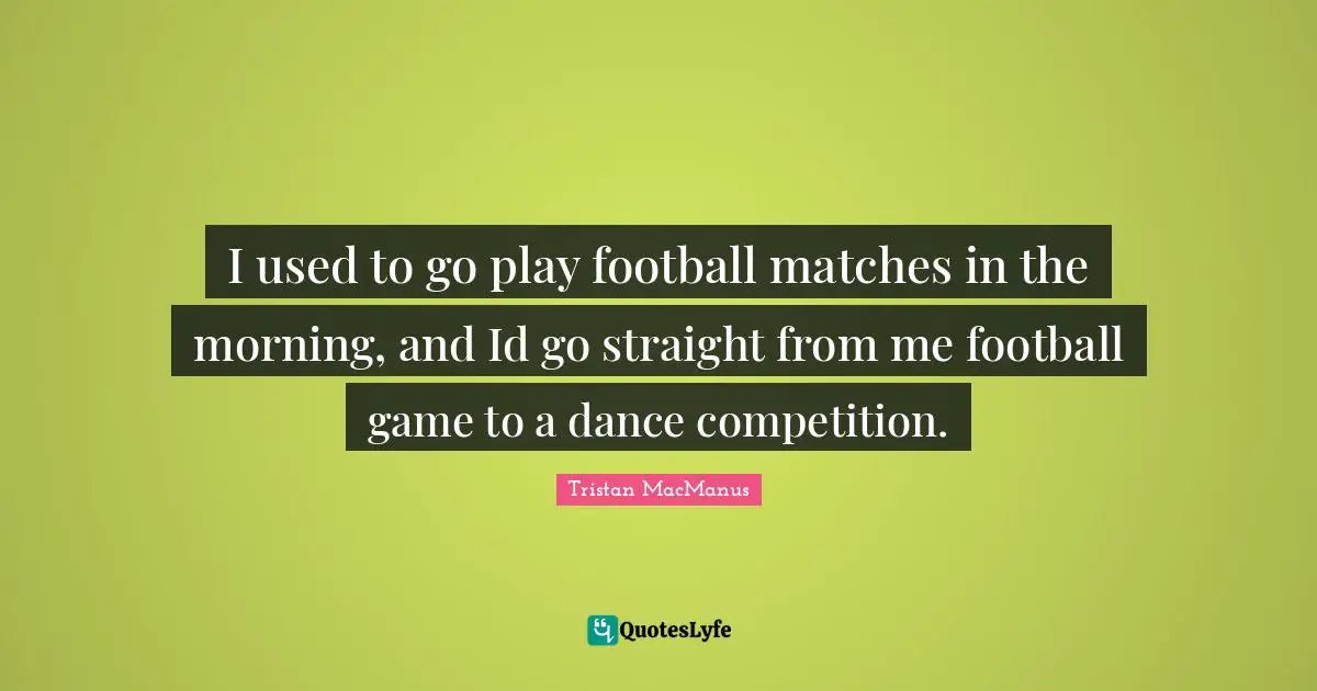 I used to go play football matches in the morning, and Id go straight from me football game to a dance competition.