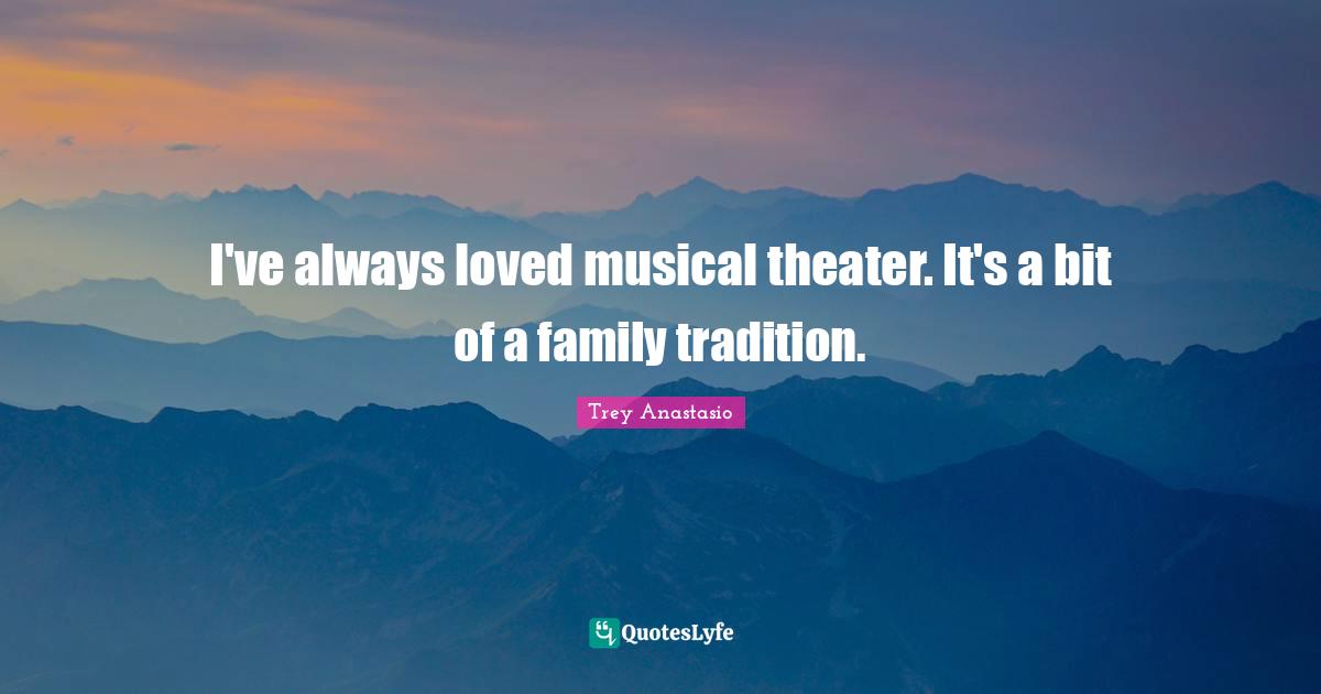 I've always loved musical theater. It's a bit of a family tradition.