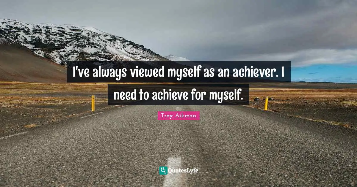 I've always viewed myself as an achiever. I need to achieve for myself.
