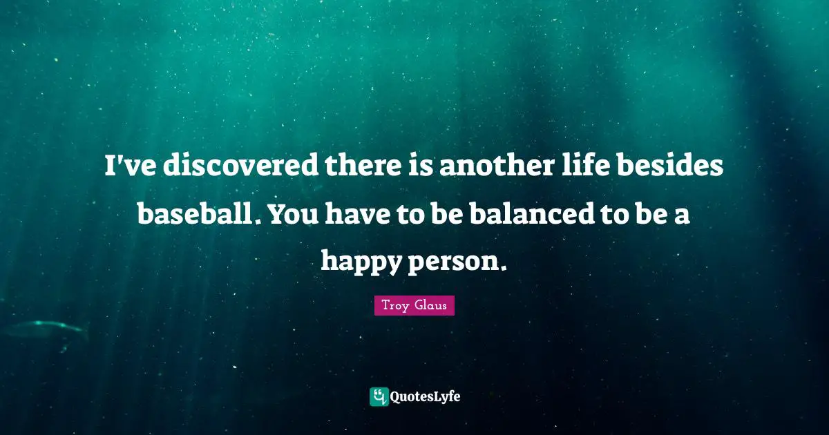 I've discovered there is another life besides baseball. You have to be balanced to be a happy person.