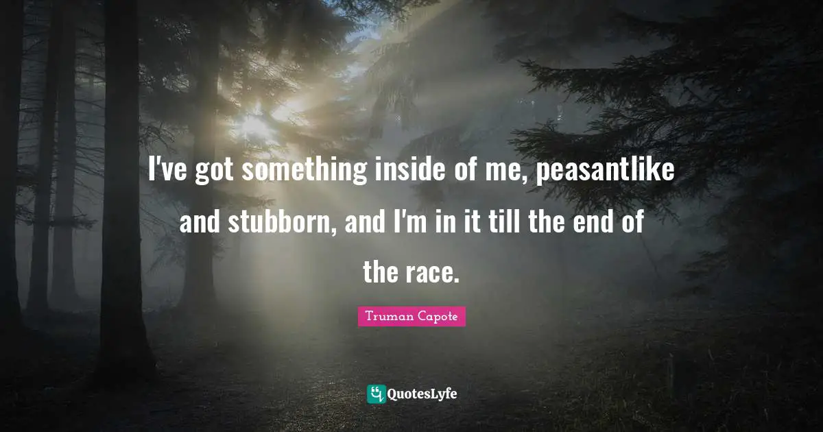 I've got something inside of me, peasantlike and stubborn, and I'm in it till the end of the race.