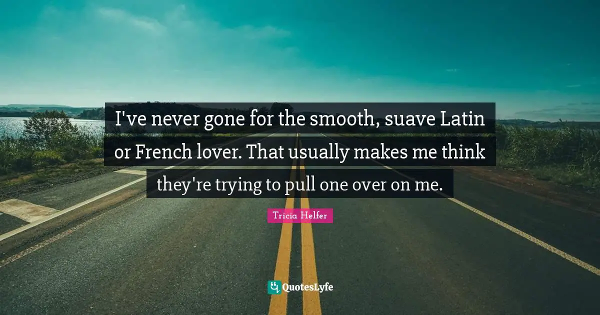 I've never gone for the smooth, suave Latin or French lover. That usually makes me think they're trying to pull one over on me.