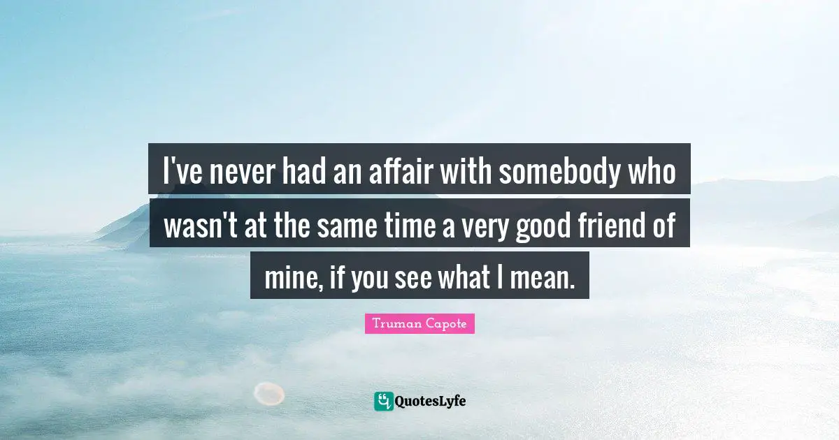 I've never had an affair with somebody who wasn't at the same time a very good friend of mine, if you see what I mean.