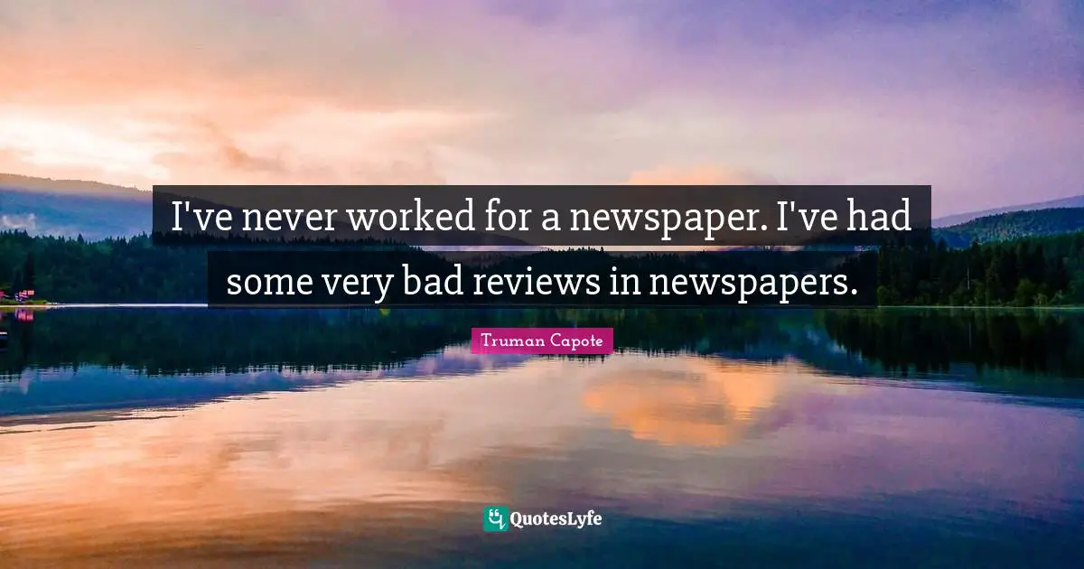 I've never worked for a newspaper. I've had some very bad reviews in newspapers.