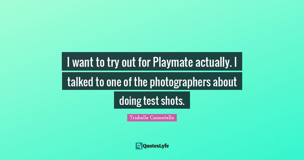 I want to try out for Playmate actually. I talked to one of the photographers about doing test shots.