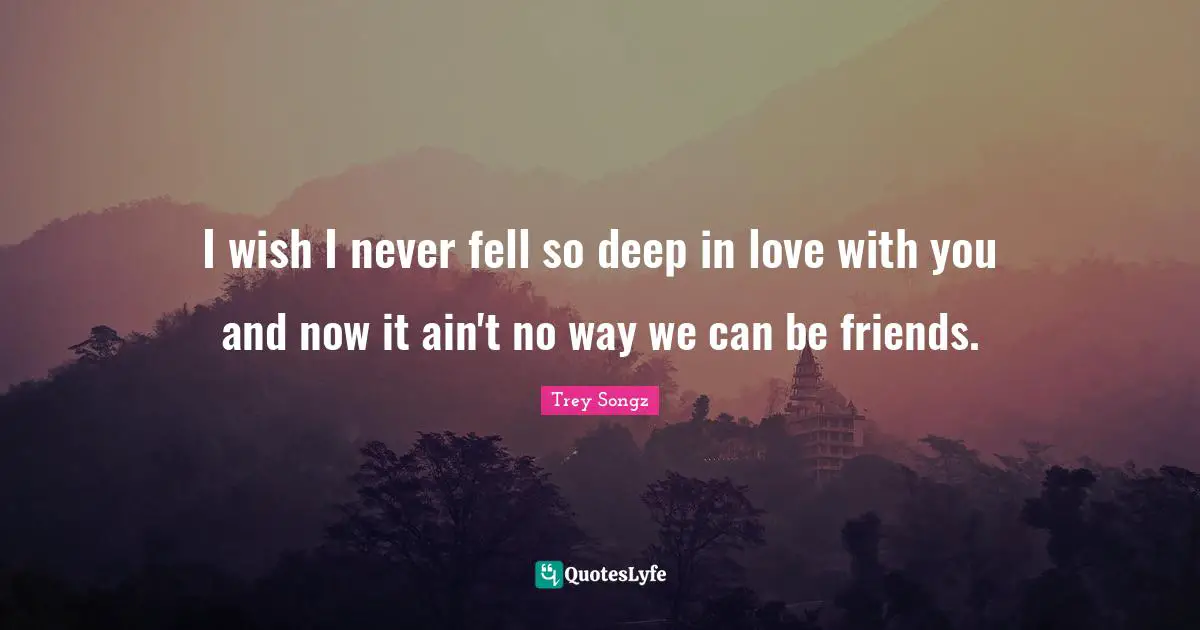 I wish I never fell so deep in love with you and now it ain't no way we can be friends.