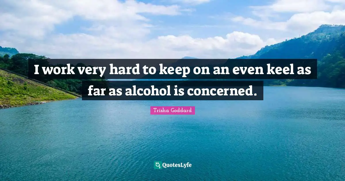 Trisha Goddard Quotes: "I work very hard to keep on an even keel as far as alcohol is concerned."
