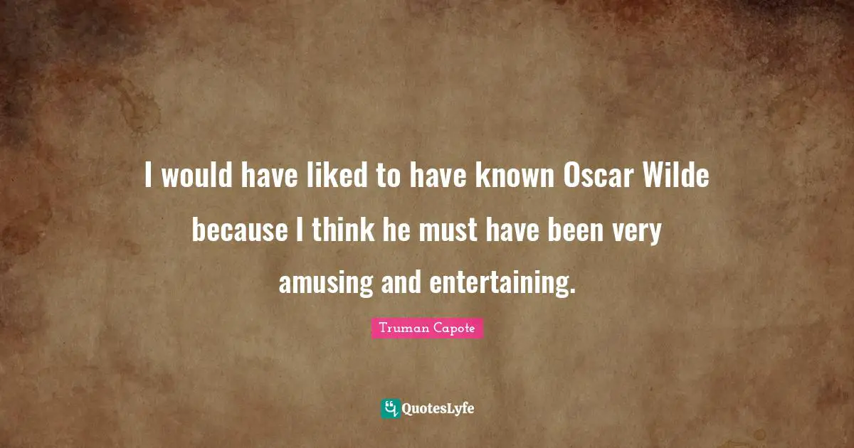 I would have liked to have known Oscar Wilde because I think he must have been very amusing and entertaining.
