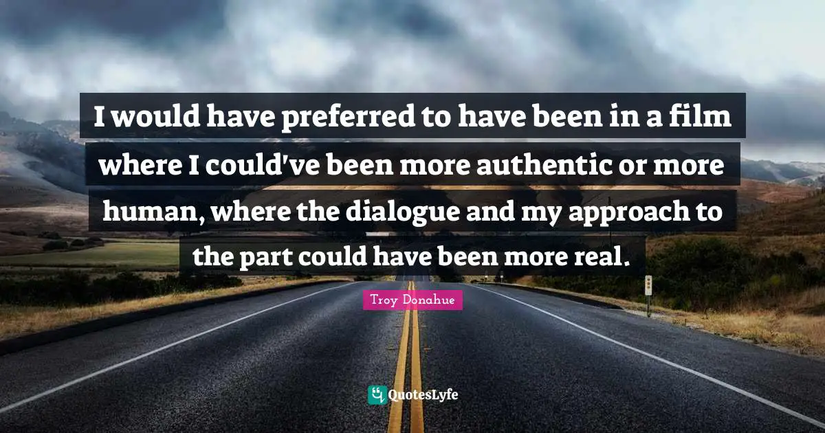 I would have preferred to have been in a film where I could've been more authentic or more human, where the dialogue and my approach to the part could have been more real.
