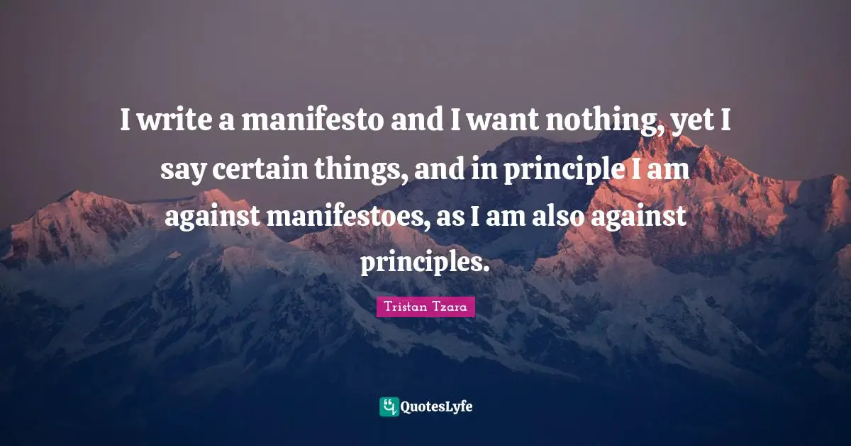 I write a manifesto and I want nothing, yet I say certain things, and in principle I am against manifestoes, as I am also against principles.