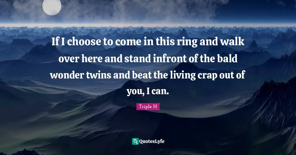 Crap Quotes: "If I choose to come in this ring and walk over here and stand infront of the bald wonder twins and beat the living crap out of you, I can."