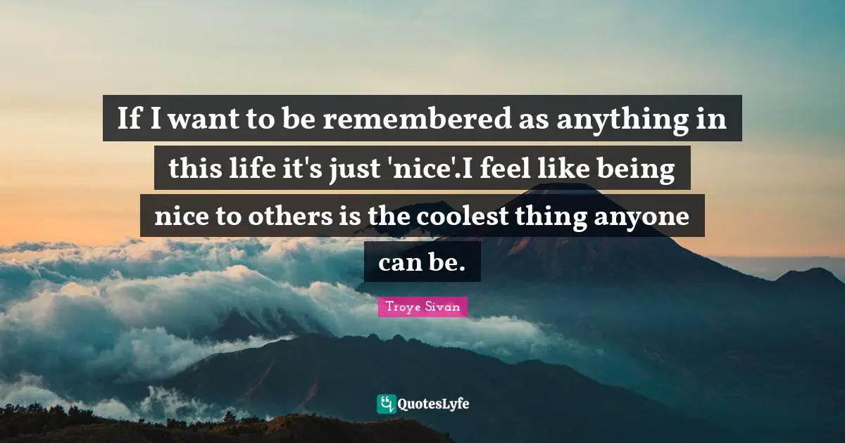 Troye Sivan Quotes: If I want to be remembered as anything in this life it's just 'nice'.I feel like being nice to others is the coolest thing anyone can be.